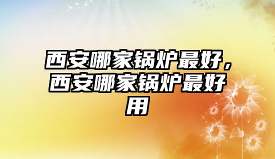 西安哪家鍋爐最好，西安哪家鍋爐最好用