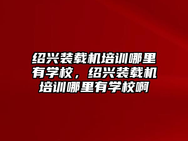 紹興裝載機(jī)培訓(xùn)哪里有學(xué)校，紹興裝載機(jī)培訓(xùn)哪里有學(xué)校啊