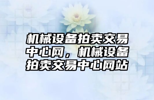 機械設(shè)備拍賣交易中心網(wǎng)，機械設(shè)備拍賣交易中心網(wǎng)站