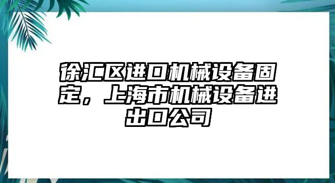 徐匯區(qū)進(jìn)口機(jī)械設(shè)備固定，上海市機(jī)械設(shè)備進(jìn)出口公司