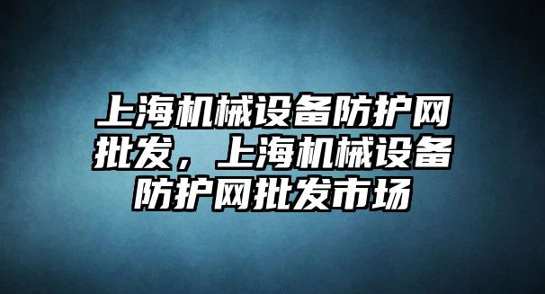 上海機械設備防護網(wǎng)批發(fā)，上海機械設備防護網(wǎng)批發(fā)市場