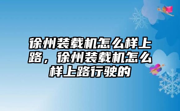 徐州裝載機怎么樣上路，徐州裝載機怎么樣上路行駛的