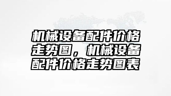 機(jī)械設(shè)備配件價格走勢圖，機(jī)械設(shè)備配件價格走勢圖表