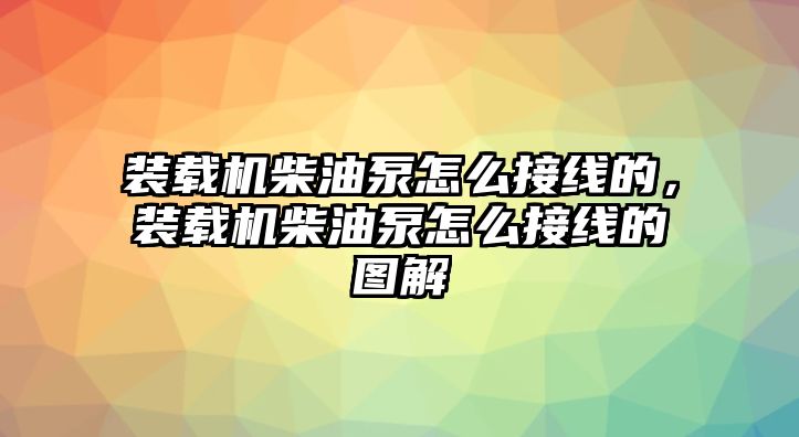 裝載機柴油泵怎么接線的，裝載機柴油泵怎么接線的圖解