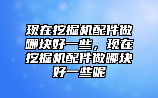 現(xiàn)在挖掘機(jī)配件做哪塊好一些，現(xiàn)在挖掘機(jī)配件做哪塊好一些呢