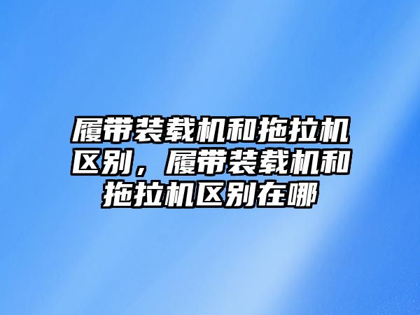 履帶裝載機(jī)和拖拉機(jī)區(qū)別，履帶裝載機(jī)和拖拉機(jī)區(qū)別在哪