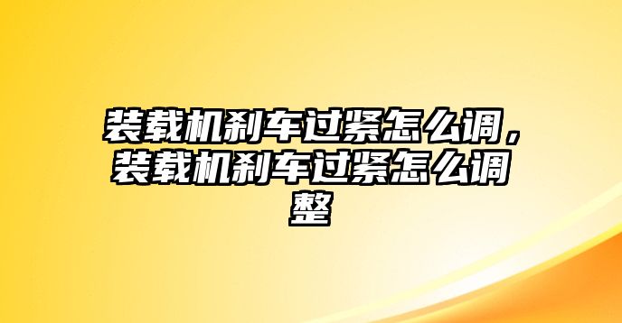 裝載機(jī)剎車過(guò)緊怎么調(diào)，裝載機(jī)剎車過(guò)緊怎么調(diào)整