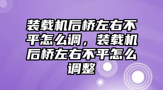 裝載機后橋左右不平怎么調(diào)，裝載機后橋左右不平怎么調(diào)整