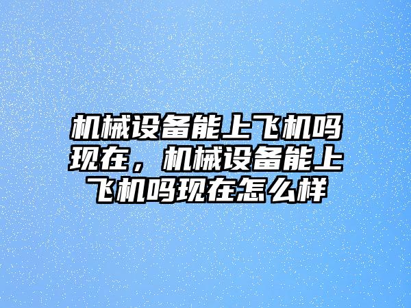 機(jī)械設(shè)備能上飛機(jī)嗎現(xiàn)在，機(jī)械設(shè)備能上飛機(jī)嗎現(xiàn)在怎么樣