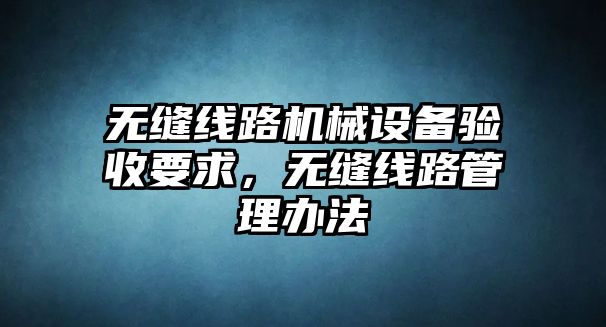 無(wú)縫線路機(jī)械設(shè)備驗(yàn)收要求，無(wú)縫線路管理辦法