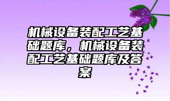 機械設(shè)備裝配工藝基礎(chǔ)題庫，機械設(shè)備裝配工藝基礎(chǔ)題庫及答案