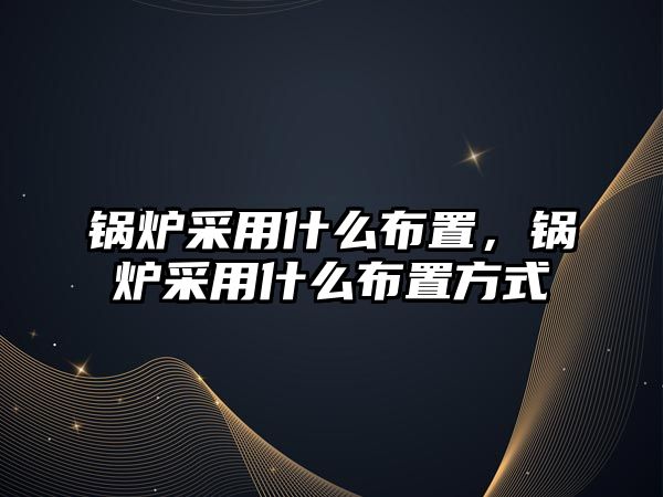 鍋爐采用什么布置，鍋爐采用什么布置方式