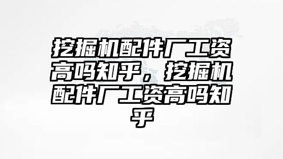 挖掘機配件廠工資高嗎知乎，挖掘機配件廠工資高嗎知乎