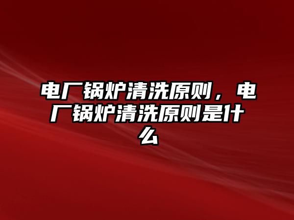 電廠鍋爐清洗原則，電廠鍋爐清洗原則是什么