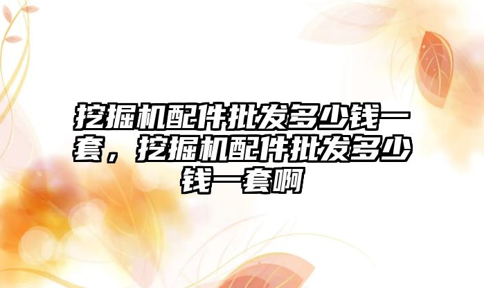 挖掘機配件批發(fā)多少錢一套，挖掘機配件批發(fā)多少錢一套啊