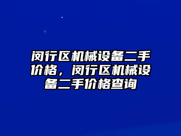 閔行區(qū)機械設備二手價格，閔行區(qū)機械設備二手價格查詢