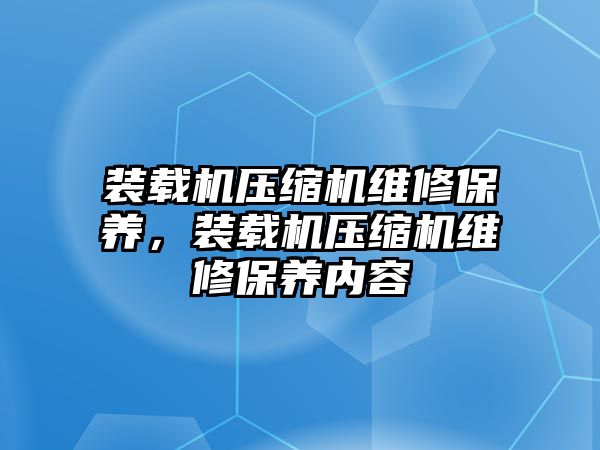 裝載機壓縮機維修保養(yǎng)，裝載機壓縮機維修保養(yǎng)內(nèi)容