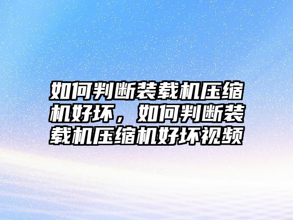 如何判斷裝載機壓縮機好壞，如何判斷裝載機壓縮機好壞視頻