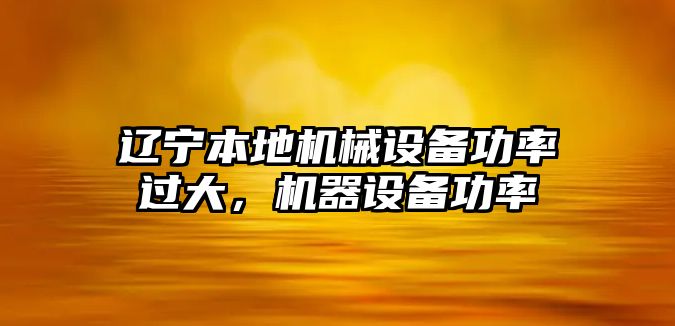 遼寧本地機械設(shè)備功率過大，機器設(shè)備功率