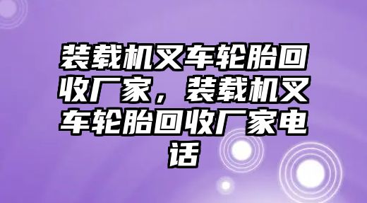 裝載機(jī)叉車輪胎回收廠家，裝載機(jī)叉車輪胎回收廠家電話