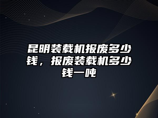 昆明裝載機(jī)報(bào)廢多少錢(qián)，報(bào)廢裝載機(jī)多少錢(qián)一噸