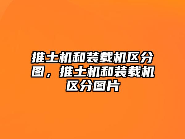 推土機和裝載機區(qū)分圖，推土機和裝載機區(qū)分圖片