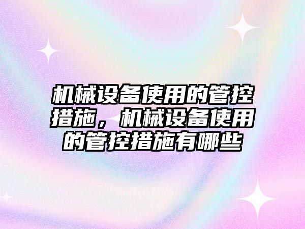 機械設備使用的管控措施，機械設備使用的管控措施有哪些