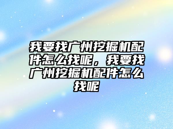 我要找廣州挖掘機(jī)配件怎么找呢，我要找廣州挖掘機(jī)配件怎么找呢