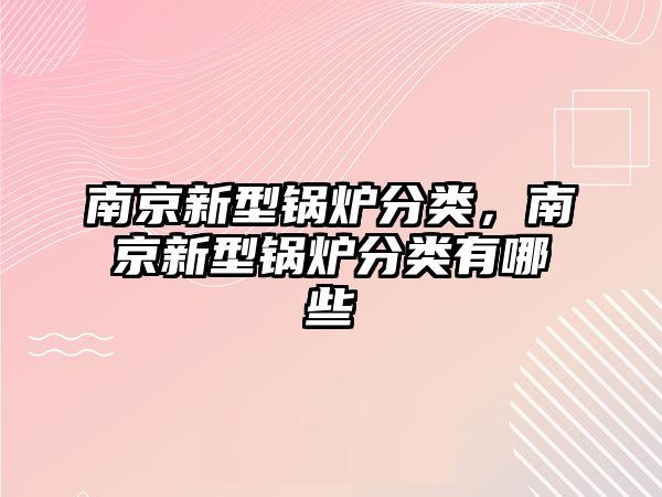 南京新型鍋爐分類，南京新型鍋爐分類有哪些