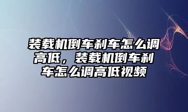 裝載機倒車剎車怎么調高低，裝載機倒車剎車怎么調高低視頻