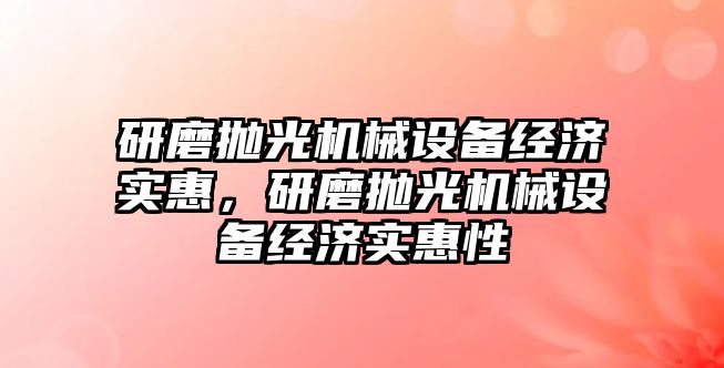 研磨拋光機械設備經(jīng)濟實惠，研磨拋光機械設備經(jīng)濟實惠性