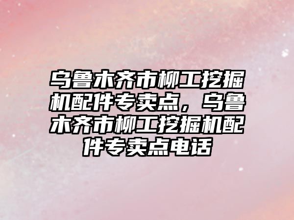 烏魯木齊市柳工挖掘機配件專賣點，烏魯木齊市柳工挖掘機配件專賣點電話