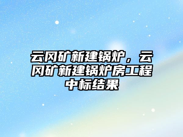 云岡礦新建鍋爐，云岡礦新建鍋爐房工程中標(biāo)結(jié)果