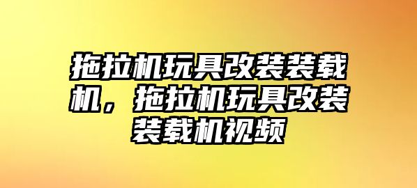 拖拉機(jī)玩具改裝裝載機(jī)，拖拉機(jī)玩具改裝裝載機(jī)視頻