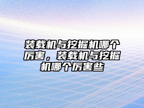 裝載機與挖掘機哪個厲害，裝載機與挖掘機哪個厲害些