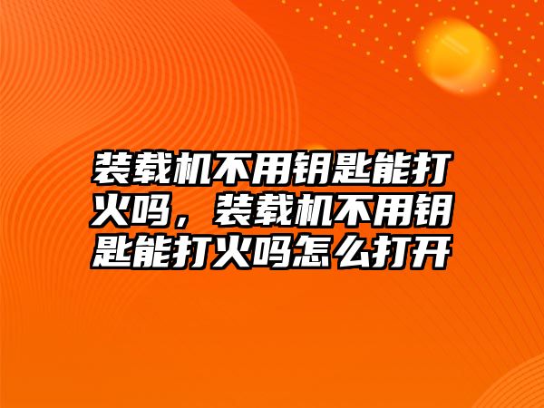 裝載機不用鑰匙能打火嗎，裝載機不用鑰匙能打火嗎怎么打開