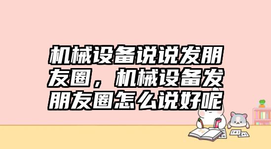 機(jī)械設(shè)備說(shuō)說(shuō)發(fā)朋友圈，機(jī)械設(shè)備發(fā)朋友圈怎么說(shuō)好呢