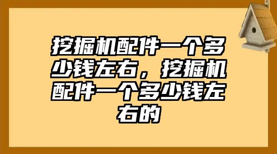 挖掘機配件一個多少錢左右，挖掘機配件一個多少錢左右的