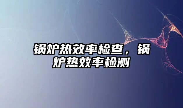 鍋爐熱效率檢查，鍋爐熱效率檢測