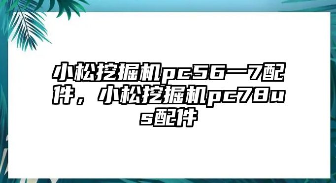 小松挖掘機pc56一7配件，小松挖掘機pc78us配件