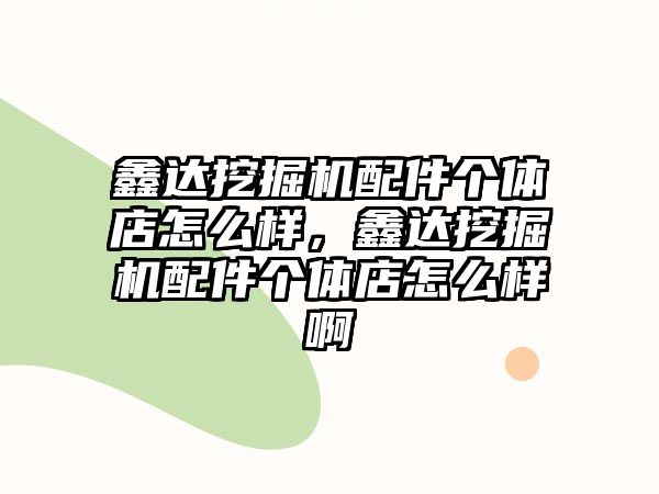 鑫達挖掘機配件個體店怎么樣，鑫達挖掘機配件個體店怎么樣啊