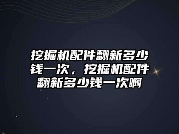 挖掘機配件翻新多少錢一次，挖掘機配件翻新多少錢一次啊