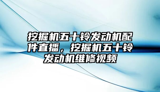 挖掘機五十鈴發(fā)動機配件直播，挖掘機五十鈴發(fā)動機維修視頻