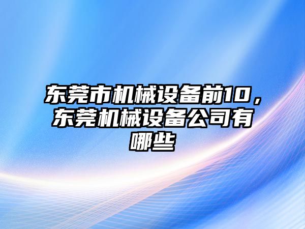 東莞市機械設(shè)備前10，東莞機械設(shè)備公司有哪些