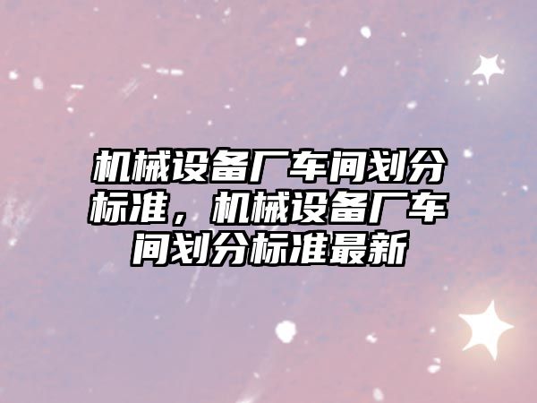 機械設備廠車間劃分標準，機械設備廠車間劃分標準最新