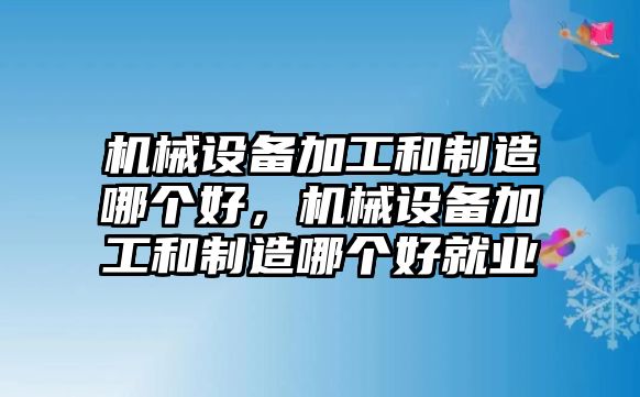 機(jī)械設(shè)備加工和制造哪個(gè)好，機(jī)械設(shè)備加工和制造哪個(gè)好就業(yè)