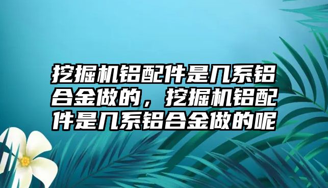 挖掘機(jī)鋁配件是幾系鋁合金做的，挖掘機(jī)鋁配件是幾系鋁合金做的呢