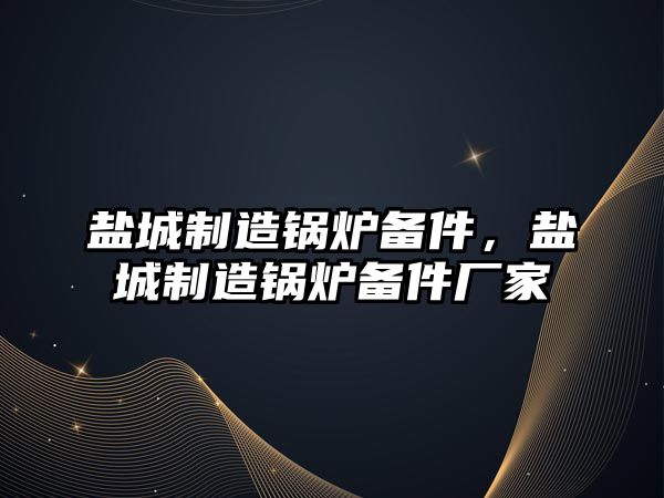 鹽城制造鍋爐備件，鹽城制造鍋爐備件廠家