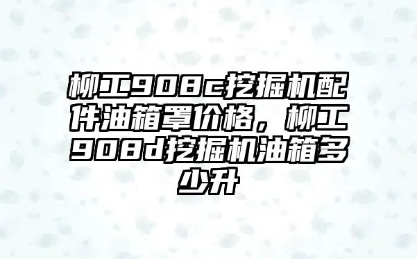 柳工908c挖掘機配件油箱罩價格，柳工908d挖掘機油箱多少升