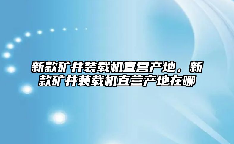 新款礦井裝載機(jī)直營產(chǎn)地，新款礦井裝載機(jī)直營產(chǎn)地在哪